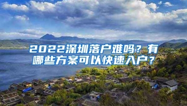 2022深圳落户难吗？有哪些方案可以快速入户？