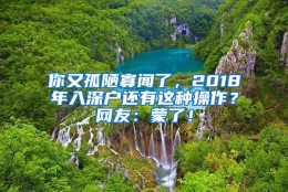 你又孤陋寡闻了，2018年入深户还有这种操作？网友：蒙了！