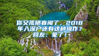 你又孤陋寡闻了，2018年入深户还有这种操作？网友：蒙了！