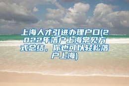 上海人才引进办理户口(2022年落户上海常见方式总结，你也可以轻松落户上海)