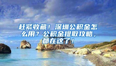 赶紧收藏！深圳公积金怎么用？公积金提取攻略，都在这了！