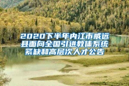 2020下半年内江市威远县面向全国引进教体系统紧缺和高层次人才公告