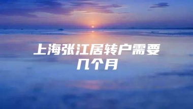 上海张江居转户需要几个月