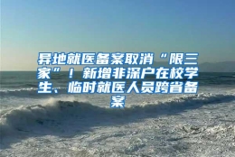 异地就医备案取消“限三家”！新增非深户在校学生、临时就医人员跨省备案