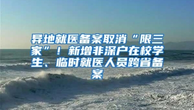 异地就医备案取消“限三家”！新增非深户在校学生、临时就医人员跨省备案