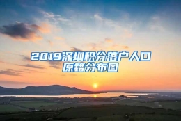 2019深圳积分落户人口原籍分布图