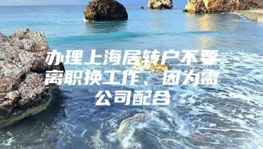 办理上海居转户不要离职换工作、因为需公司配合