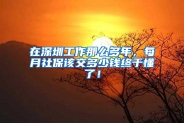 在深圳工作那么多年，每月社保该交多少钱终于懂了！