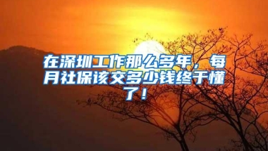 在深圳工作那么多年，每月社保该交多少钱终于懂了！