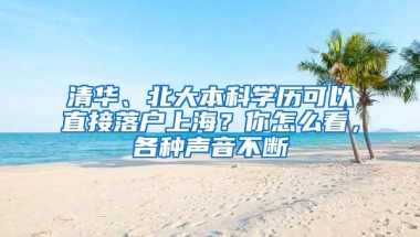 清华、北大本科学历可以直接落户上海？你怎么看，各种声音不断