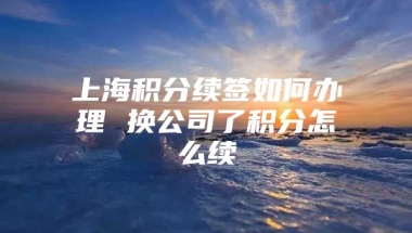 上海积分续签如何办理 换公司了积分怎么续