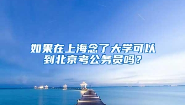 如果在上海念了大学可以到北京考公务员吗？