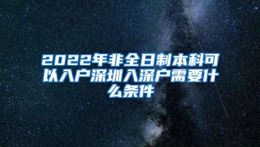 2022年非全日制本科可以入户深圳入深户需要什么条件