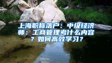 上海职称落户：中级经济师：工商管理考什么内容？如何高效学习？