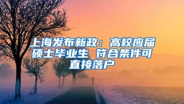 上海发布新政：高校应届硕士毕业生 符合条件可直接落户