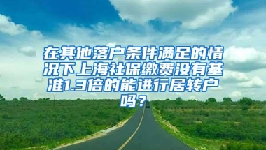 在其他落户条件满足的情况下上海社保缴费没有基准1.3倍的能进行居转户吗？