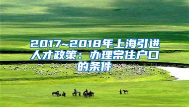 2017~2018年上海引进人才政策：办理常住户口的条件