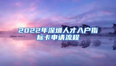 2022年深圳人才入户指标卡申请流程