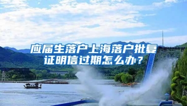 应届生落户上海落户批复证明信过期怎么办？