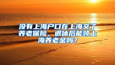 没有上海户口在上海交了养老保险，退休后能领上海养老金吗？