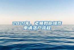 2021年，老师教你操作申请落户流程