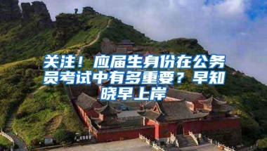 关注！应届生身份在公务员考试中有多重要？早知晓早上岸