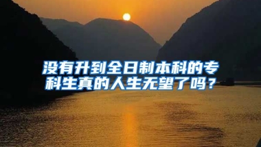 没有升到全日制本科的专科生真的人生无望了吗？