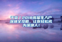 干货丨2018应届生入户深圳全攻略，让你轻松成为深圳人！