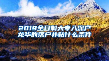 2019全日制大专入深户龙华的落户补贴什么条件