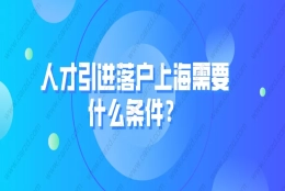 科普！人才引进落户上海需要什么条件？附常见问题解答！