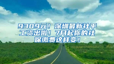 9309元！深圳最新社平工资出啦！7月起你的社保缴费这样变！