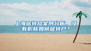 上海居转户案例分析，没有职称如何居转户？