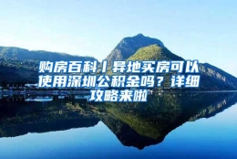 购房百科丨异地买房可以使用深圳公积金吗？详细攻略来啦