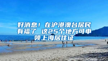 好消息！在沪港澳台居民有福了 这25个地方可申领上海居住证