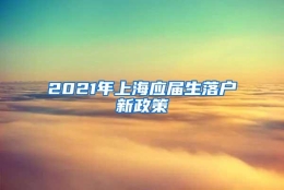 2021年上海应届生落户新政策