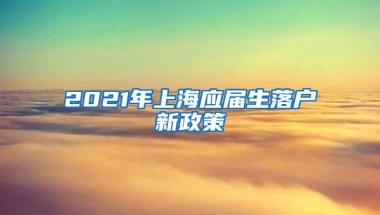 2021年上海应届生落户新政策