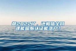 都2022了，还相信全网课能留服认证能落户？