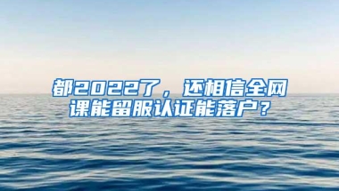 都2022了，还相信全网课能留服认证能落户？