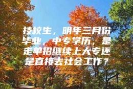 技校生，明年三月份毕业，中专学历，是走单招继续上大专还是直接去社会工作？