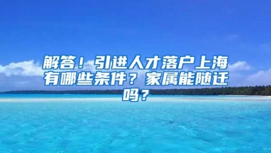 解答！引进人才落户上海有哪些条件？家属能随迁吗？