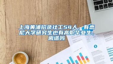 上海黄浦招录社工54人，有悉尼大学研究生也有高职毕业生，离谱吗