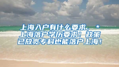 上海入户有什么要求，＊上海落户学历要求！政策已放宽专科也能落户上海！