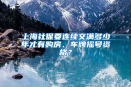 上海社保要连续交满多少年才有购房、车牌摇号资格？