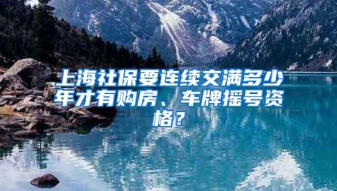 上海社保要连续交满多少年才有购房、车牌摇号资格？