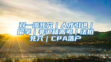 双一流死穴｜人才引进｜留学｜非沪籍高考｜法拍死穴｜CPA落户