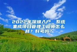 2022年深圳入户，系统集成项目管理工程师怎么样？好考吗？