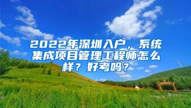 2022年深圳入户，系统集成项目管理工程师怎么样？好考吗？