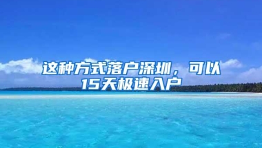 这种方式落户深圳，可以15天极速入户