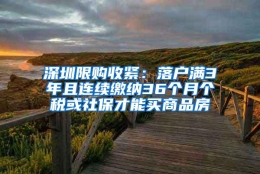 深圳限购收紧：落户满3年且连续缴纳36个月个税或社保才能买商品房