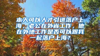 本人可以人才引进落户上海，老公在外省工作，他在外地工作是否可以跟我一起落户上海？